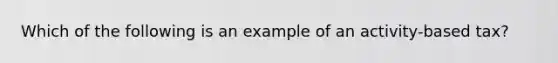 Which of the following is an example of an activity-based tax?