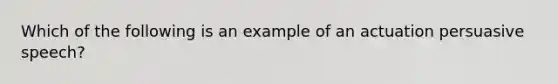 Which of the following is an example of an actuation persuasive speech?