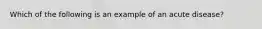 Which of the following is an example of an acute disease?