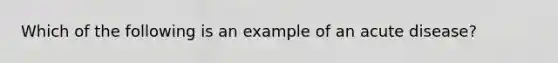 Which of the following is an example of an acute disease?