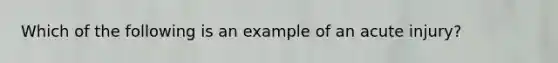 Which of the following is an example of an acute injury?