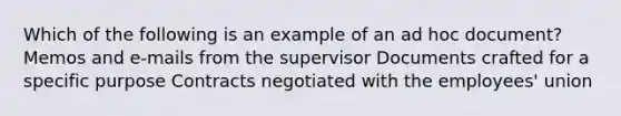 Which of the following is an example of an ad hoc document? Memos and e-mails from the supervisor Documents crafted for a specific purpose Contracts negotiated with the employees' union