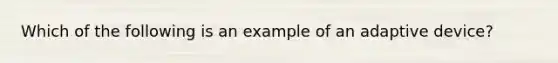 Which of the following is an example of an adaptive device?