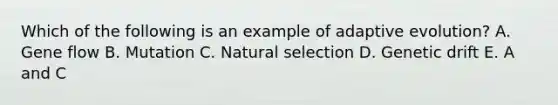 Which of the following is an example of adaptive evolution? A. Gene flow B. Mutation C. Natural selection D. Genetic drift E. A and C