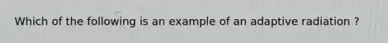 Which of the following is an example of an adaptive radiation ?