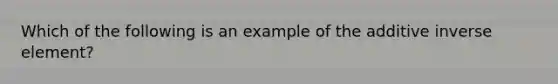 Which of the following is an example of the additive inverse element?