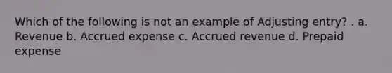 Which of the following is not an example of Adjusting entry? . a. Revenue b. Accrued expense c. Accrued revenue d. Prepaid expense