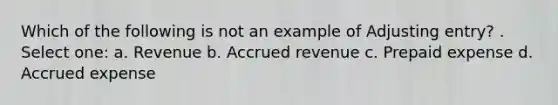 Which of the following is not an example of Adjusting entry? . Select one: a. Revenue b. Accrued revenue c. Prepaid expense d. Accrued expense