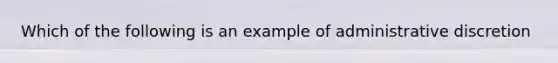 Which of the following is an example of administrative discretion