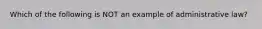 Which of the following is NOT an example of administrative law?