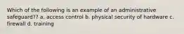 Which of the following is an example of an administrative safeguard?? a. access control b. physical security of hardware c. firewall d. training