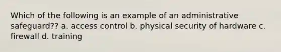 Which of the following is an example of an administrative safeguard?? a. access control b. physical security of hardware c. firewall d. training