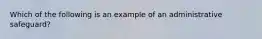 Which of the following is an example of an administrative safeguard?