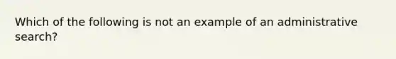 Which of the following is not an example of an administrative search?