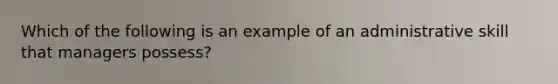 Which of the following is an example of an administrative skill that managers possess?