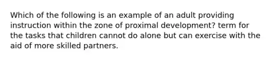 Which of the following is an example of an adult providing instruction within the zone of proximal development? term for the tasks that children cannot do alone but can exercise with the aid of more skilled partners.