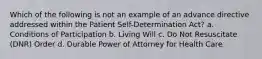 Which of the following is not an example of an advance directive addressed within the Patient Self-Determination Act? a. Conditions of Participation b. Living Will c. Do Not Resuscitate (DNR) Order d. Durable Power of Attorney for Health Care