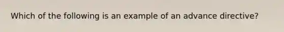 Which of the following is an example of an advance directive?