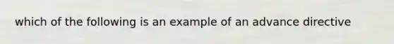 which of the following is an example of an advance directive