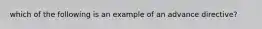 which of the following is an example of an advance directive?