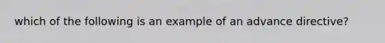 which of the following is an example of an advance directive?