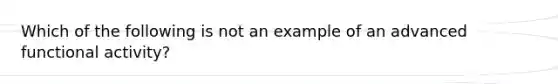 Which of the following is not an example of an advanced functional activity?