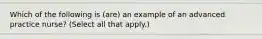 Which of the following is (are) an example of an advanced practice nurse? (Select all that apply.)