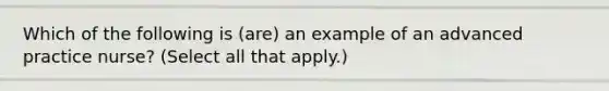 Which of the following is (are) an example of an advanced practice nurse? (Select all that apply.)