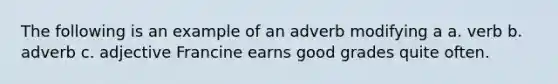 The following is an example of an adverb modifying a a. verb b. adverb c. adjective Francine earns good grades quite often.