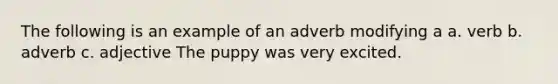 The following is an example of an adverb modifying a a. verb b. adverb c. adjective The puppy was very excited.