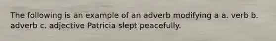 The following is an example of an adverb modifying a a. verb b. adverb c. adjective Patricia slept peacefully.