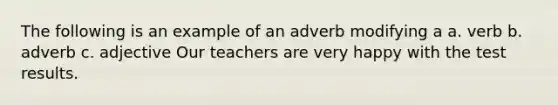 The following is an example of an adverb modifying a a. verb b. adverb c. adjective Our teachers are very happy with the test results.