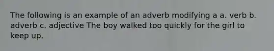 The following is an example of an adverb modifying a a. verb b. adverb c. adjective The boy walked too quickly for the girl to keep up.