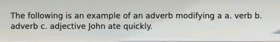 The following is an example of an adverb modifying a a. verb b. adverb c. adjective John ate quickly.