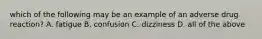 which of the following may be an example of an adverse drug reaction? A. fatigue B. confusion C. dizziness D. all of the above