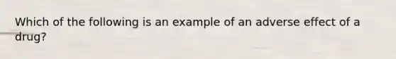 Which of the following is an example of an adverse effect of a drug?