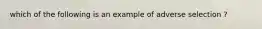 which of the following is an example of adverse selection ?