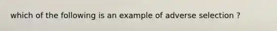 which of the following is an example of adverse selection ?