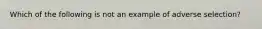 Which of the following is not an example of adverse selection?