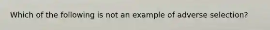 Which of the following is not an example of adverse selection?