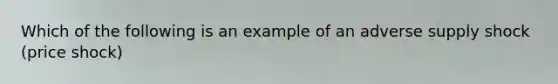 Which of the following is an example of an adverse supply shock (price shock)