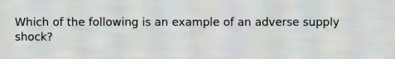 Which of the following is an example of an adverse supply shock?