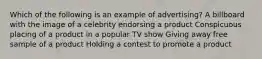 Which of the following is an example of advertising? A billboard with the image of a celebrity endorsing a product Conspicuous placing of a product in a popular TV show Giving away free sample of a product Holding a contest to promote a product