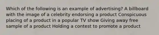 Which of the following is an example of advertising? A billboard with the image of a celebrity endorsing a product Conspicuous placing of a product in a popular TV show Giving away free sample of a product Holding a contest to promote a product