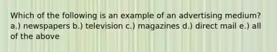 Which of the following is an example of an advertising medium? a.) newspapers b.) television c.) magazines d.) direct mail e.) all of the above