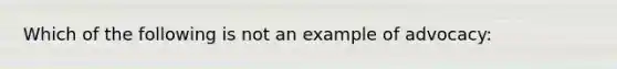 Which of the following is not an example of advocacy: