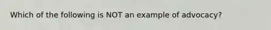 Which of the following is NOT an example of advocacy?