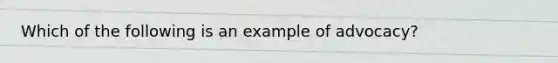 Which of the following is an example of advocacy?