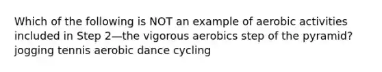 Which of the following is NOT an example of aerobic activities included in Step 2—the vigorous aerobics step of the pyramid? jogging tennis aerobic dance cycling