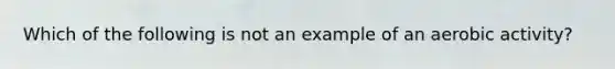 Which of the following is not an example of an aerobic activity?